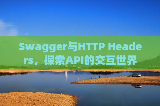 Swagger与HTTP Headers,探索API的交互世界
